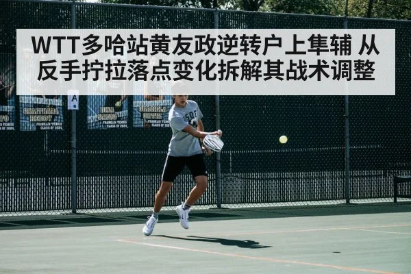 WTT多哈站黄友政逆转户上隼辅 从反手拧拉落点变化拆解其战术调整
