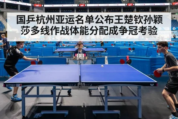 国乒杭州亚运名单公布王楚钦孙颖莎多线作战体能分配成争冠考验