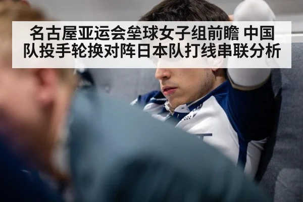 名古屋亚运会垒球女子组前瞻 中国队投手轮换对阵日本队打线串联分析