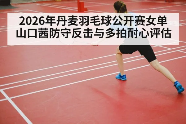 2026年丹麦羽毛球公开赛女单 山口茜防守反击与多拍耐心评估