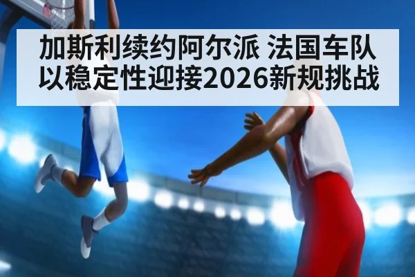 加斯利续约阿尔派 法国车队以稳定性迎接2026新规挑战